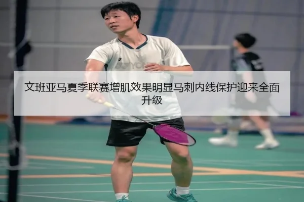 文班亚马夏季联赛增肌效果明显马刺内线保护迎来全面升级