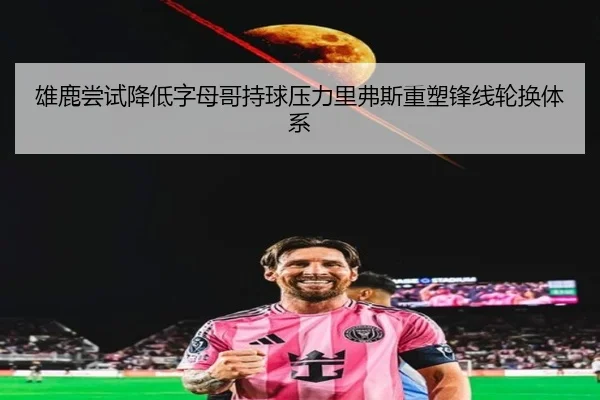雄鹿尝试降低字母哥持球压力里弗斯重塑锋线轮换体系