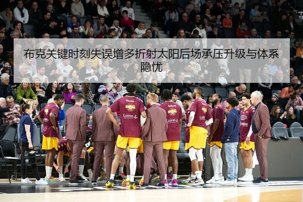 布克关键时刻失误增多折射太阳后场承压升级与体系隐忧