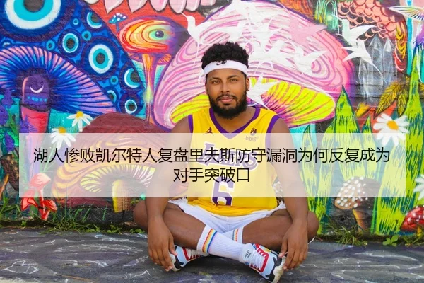 湖人惨败凯尔特人复盘里夫斯防守漏洞为何反复成为对手突破口