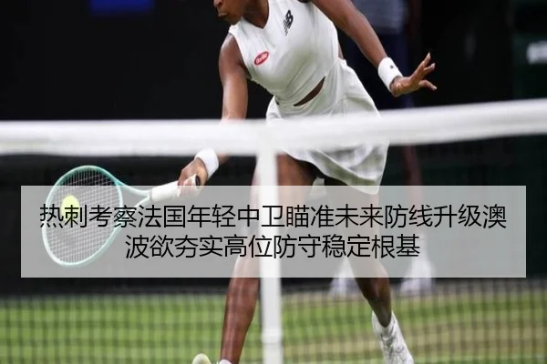 热刺考察法国年轻中卫瞄准未来防线升级澳波欲夯实高位防守稳定根基